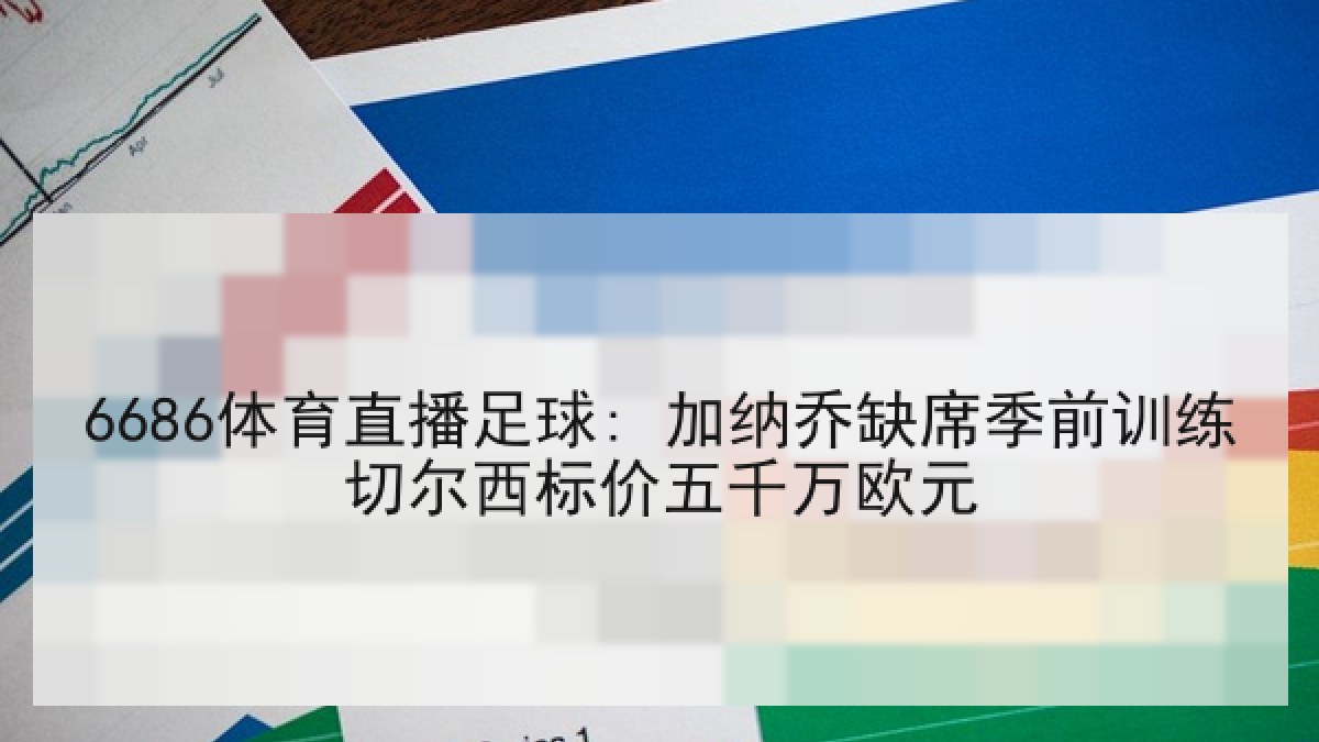6686体育直播足球: 加纳乔缺席季前训练切尔西标价五千万欧元 6686体育直播足球: 加纳乔缺席季前训练切尔西标价五千万欧元