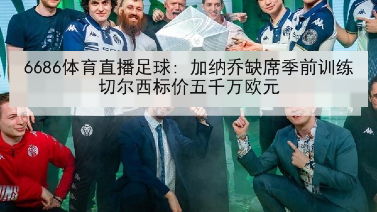 6686体育直播足球: 加纳乔缺席季前训练切尔西标价五千万欧元