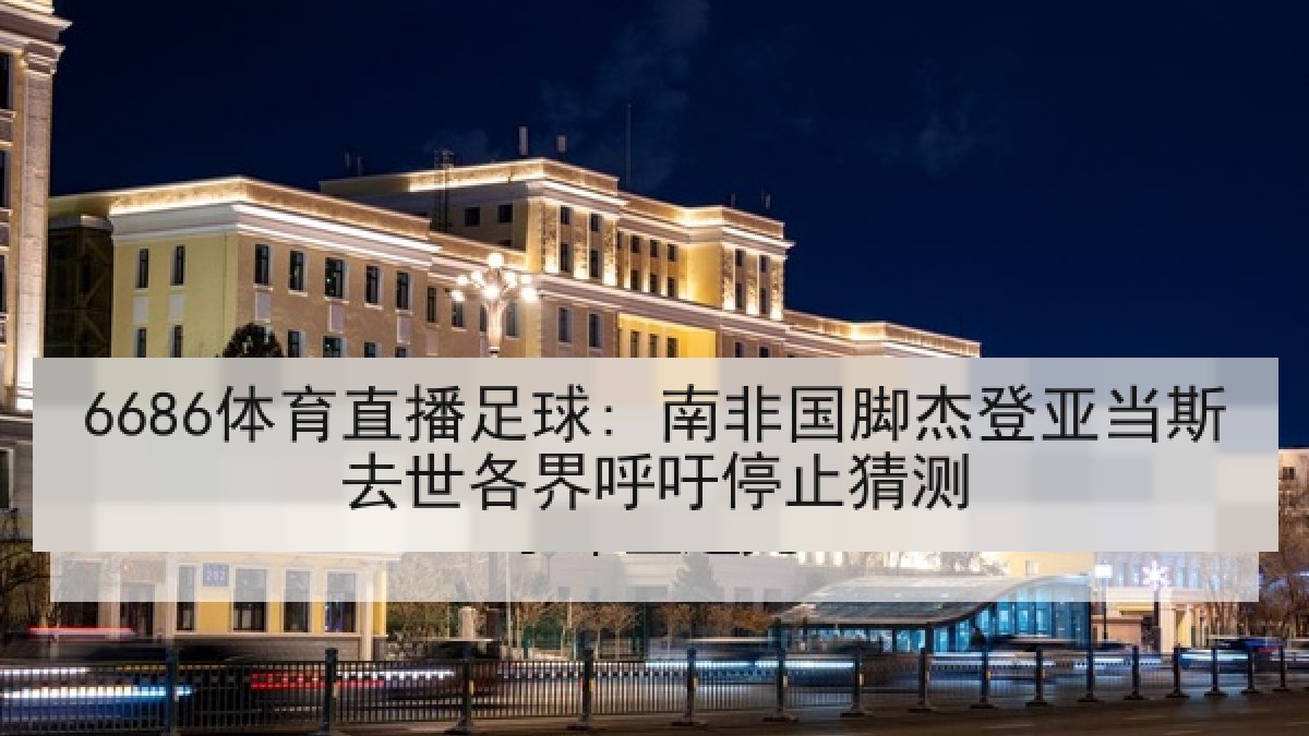 6686体育直播足球: 南非国脚杰登亚当斯去世各界呼吁停止猜测