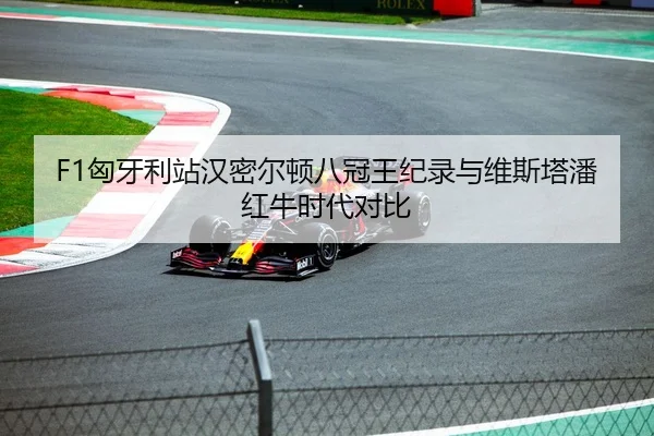 F1匈牙利站汉密尔顿八冠王纪录与维斯塔潘红牛时代对比