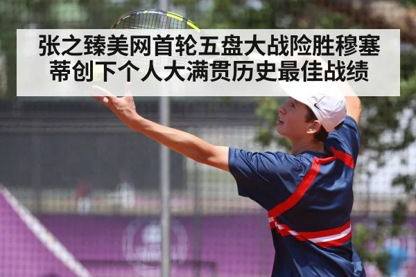 张之臻美网首轮五盘大战险胜穆塞蒂创下个人大满贯历史最佳战绩