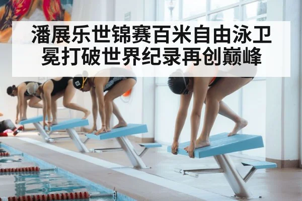 潘展乐世锦赛百米自由泳卫冕打破世界纪录再创巅峰