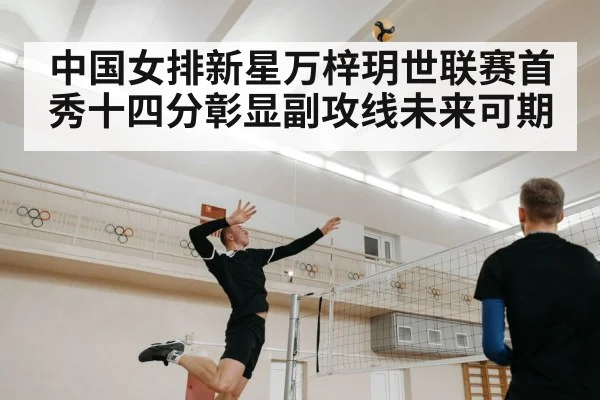 中国女排新星万梓玥世联赛首秀十四分彰显副攻线未来可期