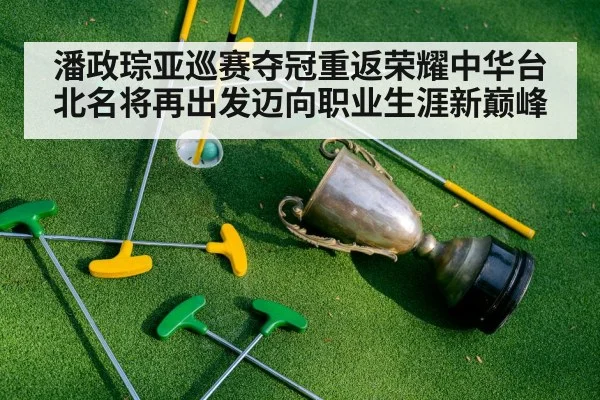潘政琮亚巡赛夺冠重返荣耀中华台北名将再出发迈向职业生涯新巅峰